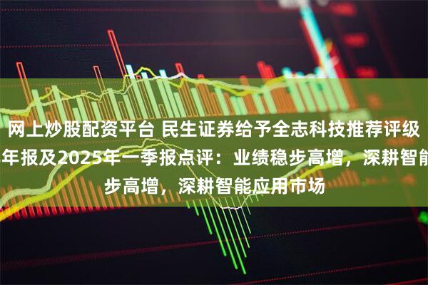 网上炒股配资平台 民生证券给予全志科技推荐评级，2024年年报及2025年一季报点评：业绩稳步高增，深耕智能应用市场