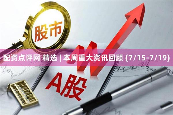 配资点评网 精选 | 本周重大资讯回顾 (7/15-7/19)