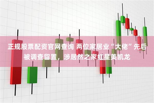 正规股票配资官网查询 两位家居业“大佬”先后被调查留置，涉居然之家红星美凯龙