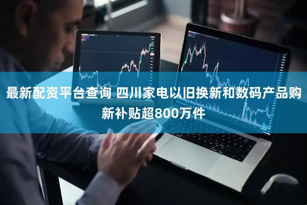 最新配资平台查询 四川家电以旧换新和数码产品购新补贴超800万件