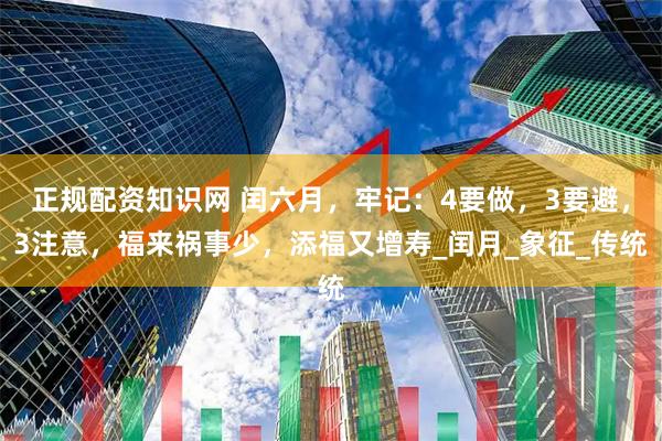 正规配资知识网 闰六月，牢记：4要做，3要避，3注意，福来祸事少，添福又增寿_闰月_象征_传统