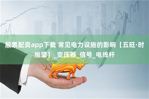 股票配资app下载 常见电力设施的影响【五旺·时旭望】_变压器_信号_电线杆