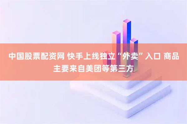中国股票配资网 快手上线独立“外卖”入口 商品主要来自美团等第三方