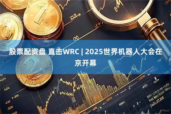 股票配资盘 直击WRC | 2025世界机器人大会在京开幕