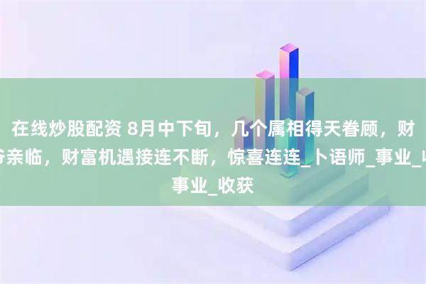 在线炒股配资 8月中下旬，几个属相得天眷顾，财神爷亲临，财富机遇接连不断，惊喜连连_卜语师_事业_收获