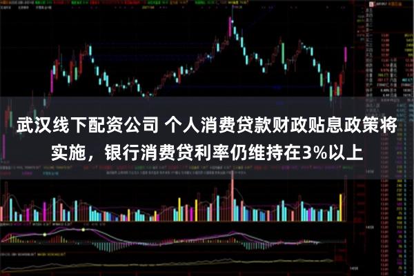 武汉线下配资公司 个人消费贷款财政贴息政策将实施，银行消费贷利率仍维持在3%以上