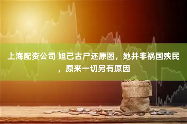 上海配资公司 妲己古尸还原图，她并非祸国殃民，原来一切另有原因