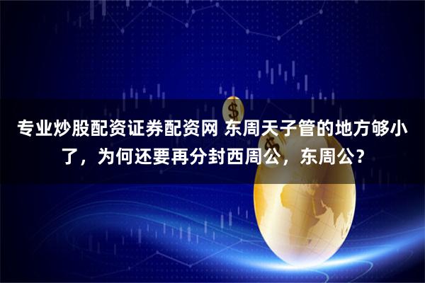 专业炒股配资证券配资网 东周天子管的地方够小了，为何还要再分封西周公，东周公？