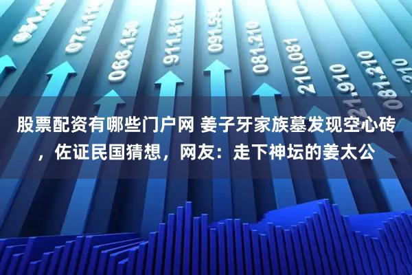 股票配资有哪些门户网 姜子牙家族墓发现空心砖,佐证民国猜想,网友:走下神坛的姜太公