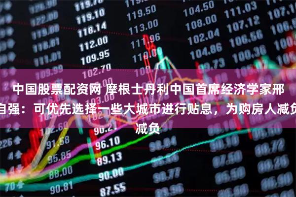 中国股票配资网 摩根士丹利中国首席经济学家邢自强：可优先选择一些大城市进行贴息，为购房人减负
