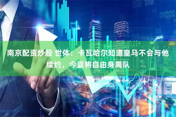 南京配资炒股 世体：卡瓦哈尔知道皇马不会与他续约，今夏将自由身离队