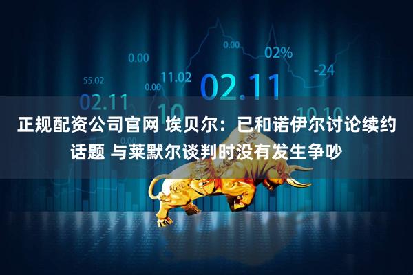 正规配资公司官网 埃贝尔：已和诺伊尔讨论续约话题 与莱默尔谈判时没有发生争吵